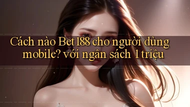 Cách nào Bet188 cho người dùng mobile với ngân sách 1 triệu