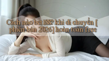Cách nào bet188 khi di chuyển [phiên bản 2026] hoàn toàn free