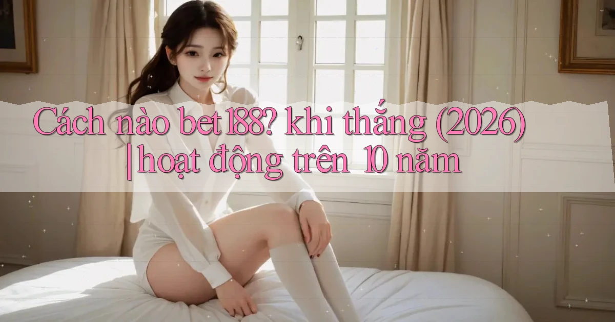 Cách nào bet188 khi thắng (2026) hoạt động trên 10 năm
