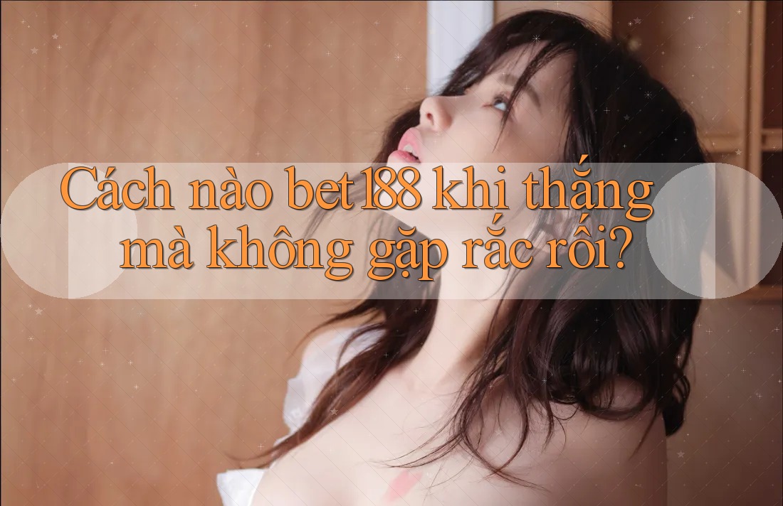 Cách nào bet188 khi thắng mà không gặp rắc rối? Cách nào bet188 khi thắng mà không gặp rắc rối?