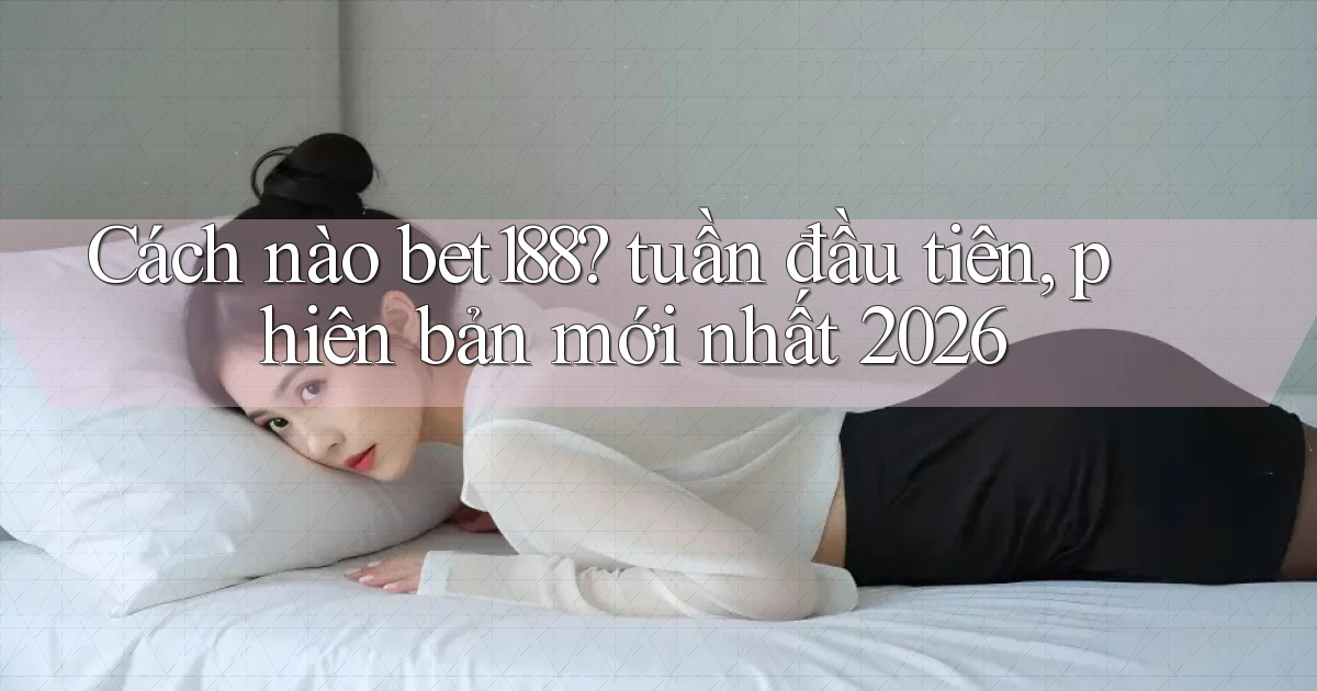 Cách nào bet188 tuần đầu tiên, phiên bản mới nhất 2026