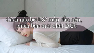 Cách nào bet188 tuần đầu tiên, phiên bản mới nhất 2026