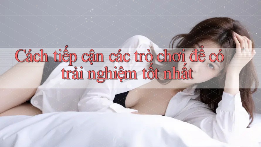 Cách tiếp cận các trò chơi để có trải nghiệm tốt nhất Cách tiếp cận các trò chơi để có trải nghiệm tốt nhất