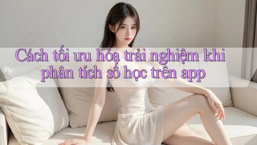Cách tối ưu hóa trải nghiệm khi phân tích số học trên app Cách tối ưu hóa trải nghiệm khi phân tích số học trên app