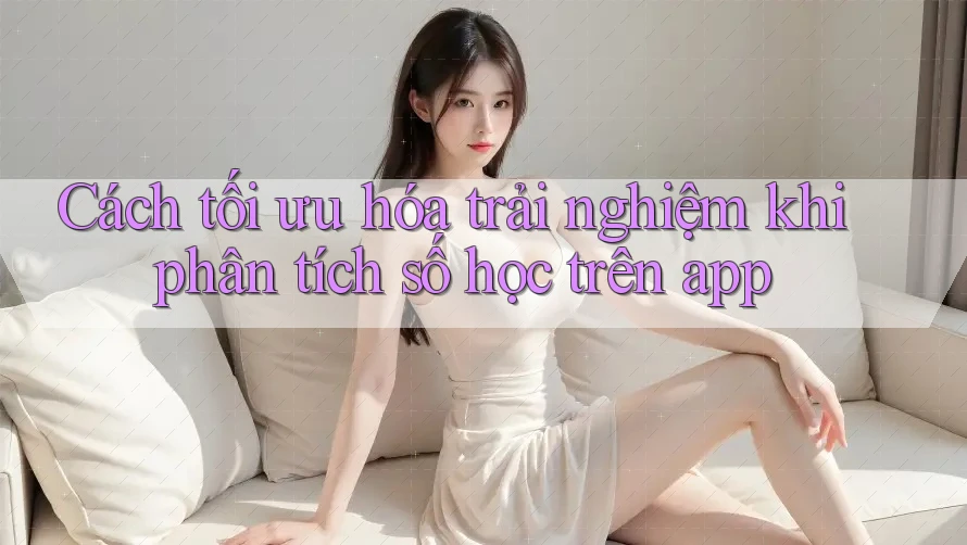 Cách tối ưu hóa trải nghiệm khi phân tích số học trên app