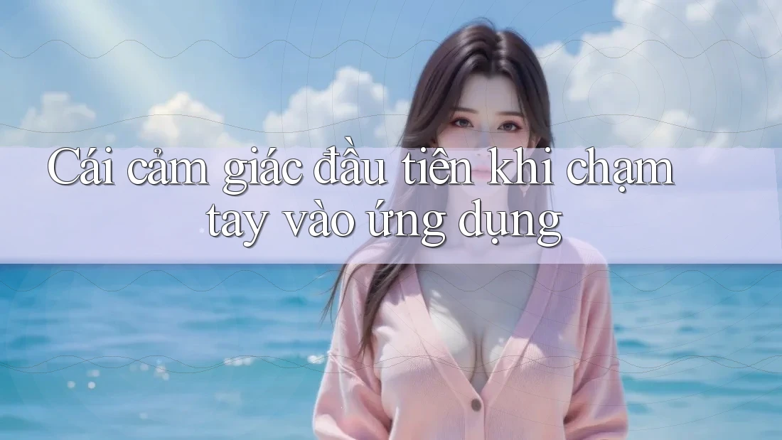 Cái cảm giác đầu tiên khi chạm tay vào ứng dụng Cái cảm giác đầu tiên khi chạm tay vào ứng dụng