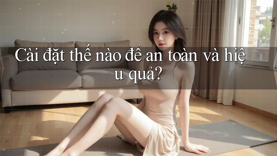 Cài đặt thế nào để an toàn và hiệu quả? Cài đặt thế nào để an toàn và hiệu quả?