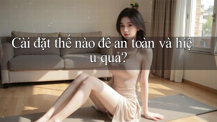 Cài đặt thế nào để an toàn và hiệu quả?
