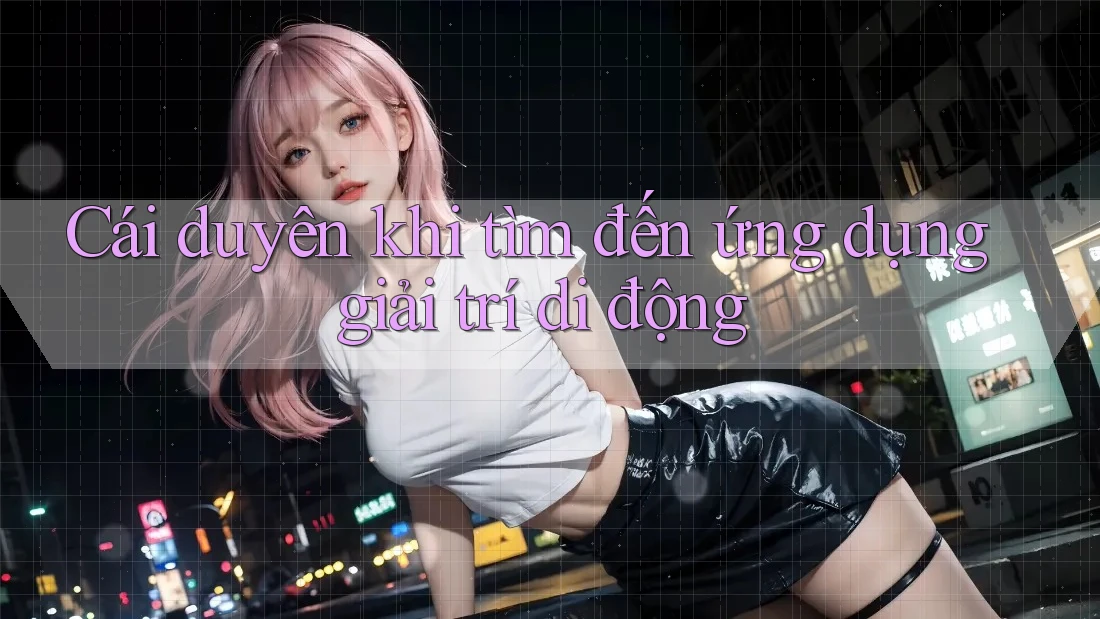 Cái duyên khi tìm đến ứng dụng giải trí di động Cái duyên khi tìm đến ứng dụng giải trí di động