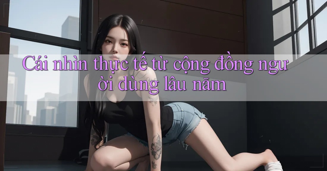Cái nhìn thực tế từ cộng đồng người dùng lâu năm