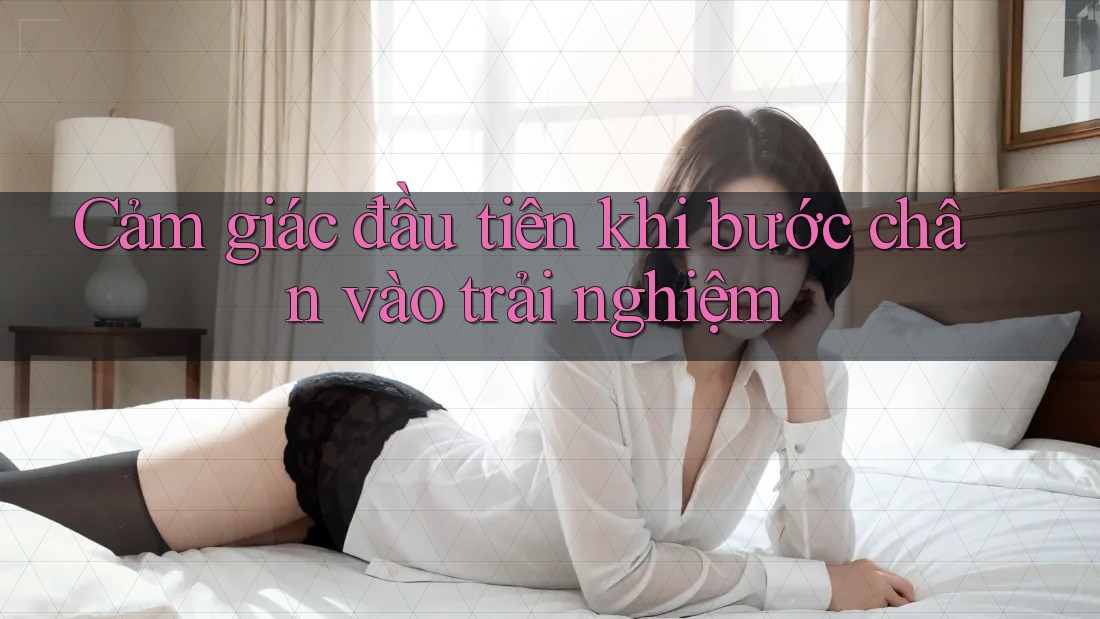 Cảm giác đầu tiên khi bước chân vào trải nghiệm Cảm giác đầu tiên khi bước chân vào trải nghiệm