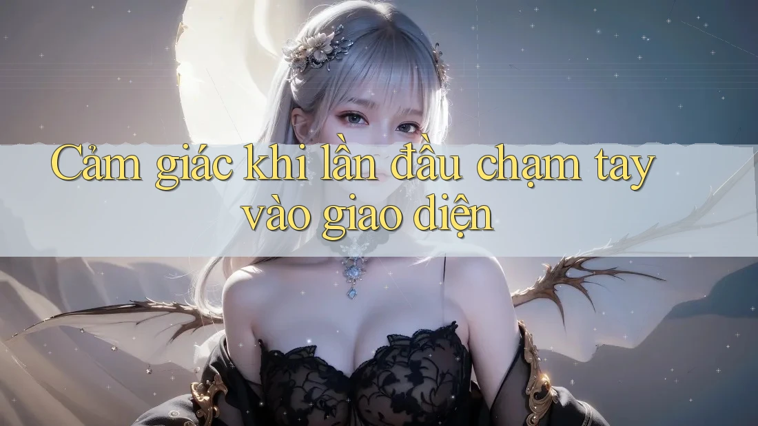 Cảm giác khi lần đầu chạm tay vào giao diện Cảm giác khi lần đầu chạm tay vào giao diện