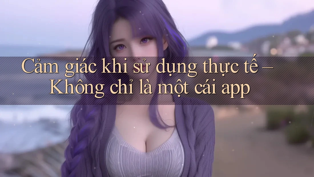 Cảm giác khi sử dụng thực tế – Không chỉ là một cái app Cảm giác khi sử dụng thực tế – Không chỉ là một cái app