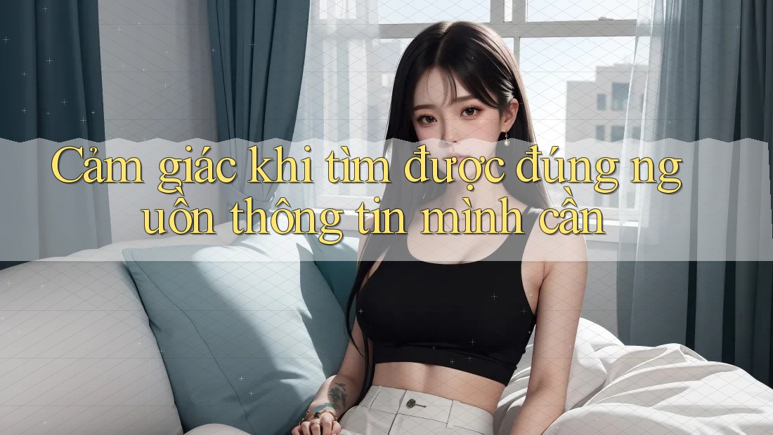 Cảm giác khi tìm được đúng nguồn thông tin mình cần