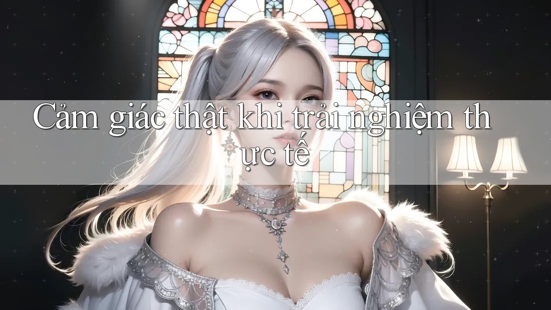 Cảm giác thật khi trải nghiệm thực tế Cảm giác thật khi trải nghiệm thực tế