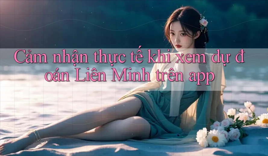 Cảm nhận thực tế khi xem dự đoán Liên Minh trên app