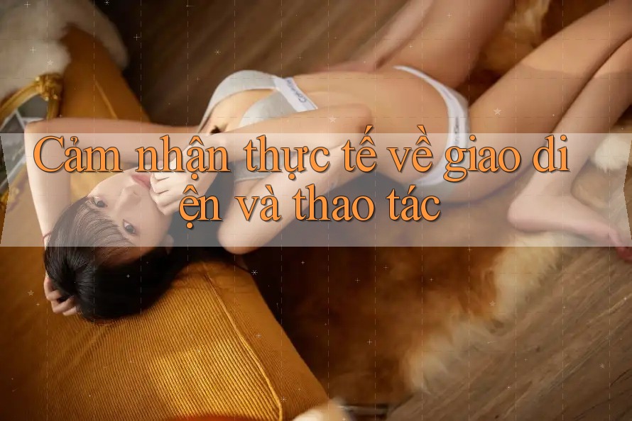 Cảm nhận thực tế về giao diện và thao tác Cảm nhận thực tế về giao diện và thao tác