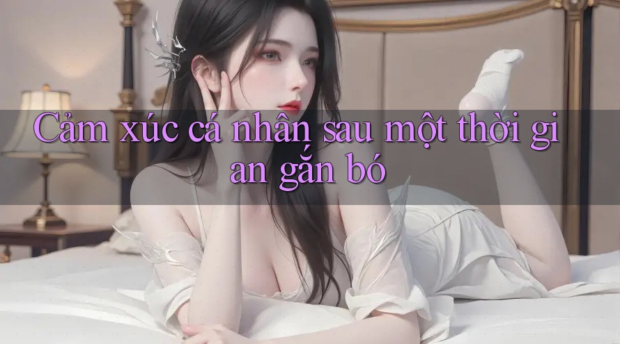 Cảm xúc cá nhân sau một thời gian gắn bó Cảm xúc cá nhân sau một thời gian gắn bó