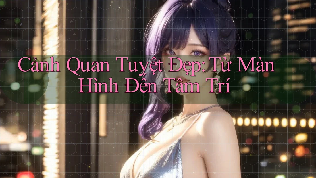 Cảnh Quan Tuyệt Đẹp: Từ Màn Hình Đến Tâm Trí Cảnh Quan Tuyệt Đẹp: Từ Màn Hình Đến Tâm Trí