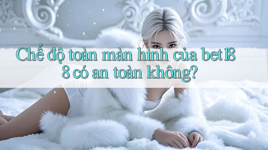 Chế độ toàn màn hình của bet188 có an toàn không?