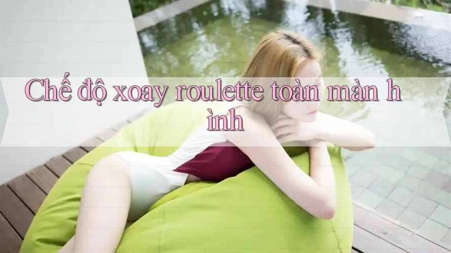 Chế độ xoay roulette toàn màn hình Chế độ xoay roulette toàn màn hình