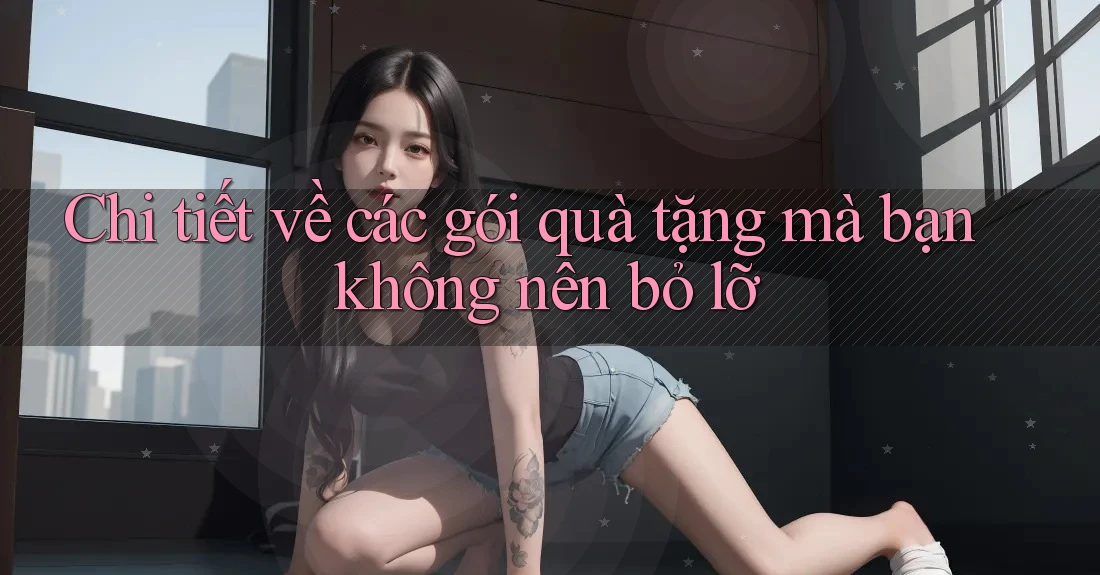 Chi tiết về các gói quà tặng mà bạn không nên bỏ lỡ Chi tiết về các gói quà tặng mà bạn không nên bỏ lỡ