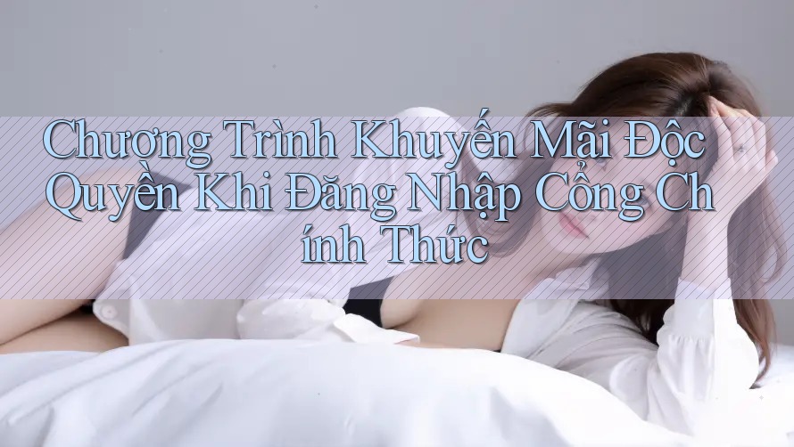 Chương Trình Khuyến Mãi Độc Quyền Khi Đăng Nhập Cổng Chính Thức