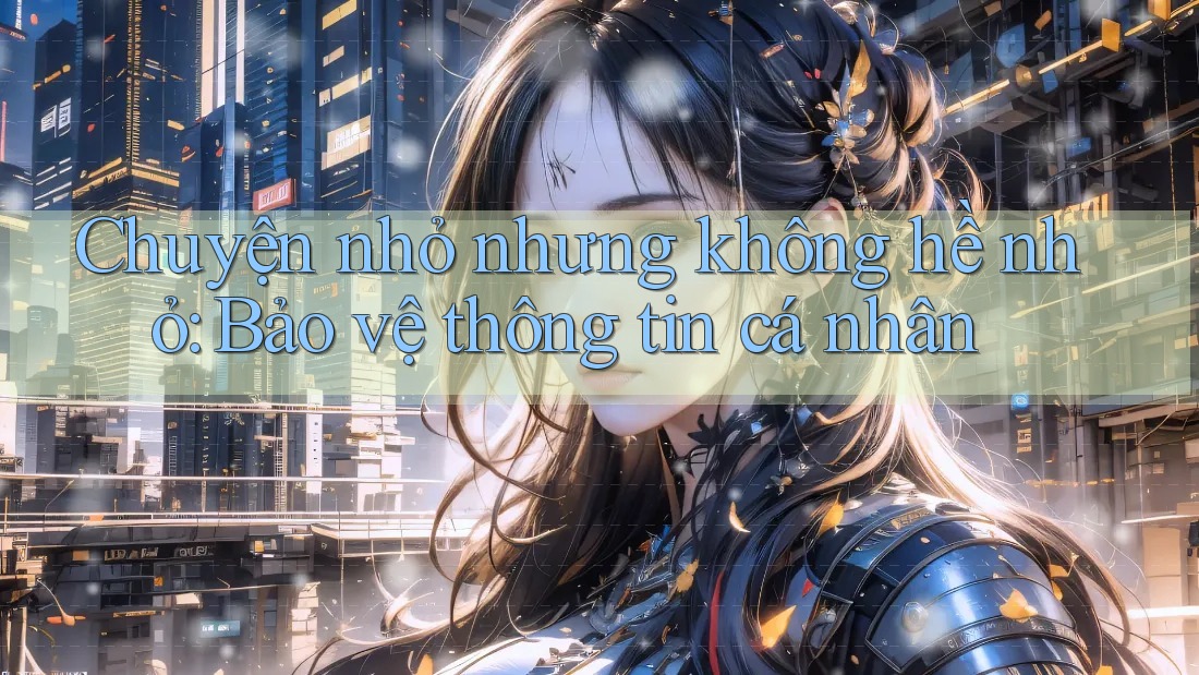 Chuyện nhỏ nhưng không hề nhỏ: Bảo vệ thông tin cá nhân Chuyện nhỏ nhưng không hề nhỏ: Bảo vệ thông tin cá nhân