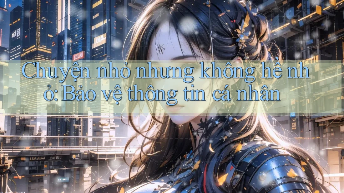 Chuyện nhỏ nhưng không hề nhỏ: Bảo vệ thông tin cá nhân