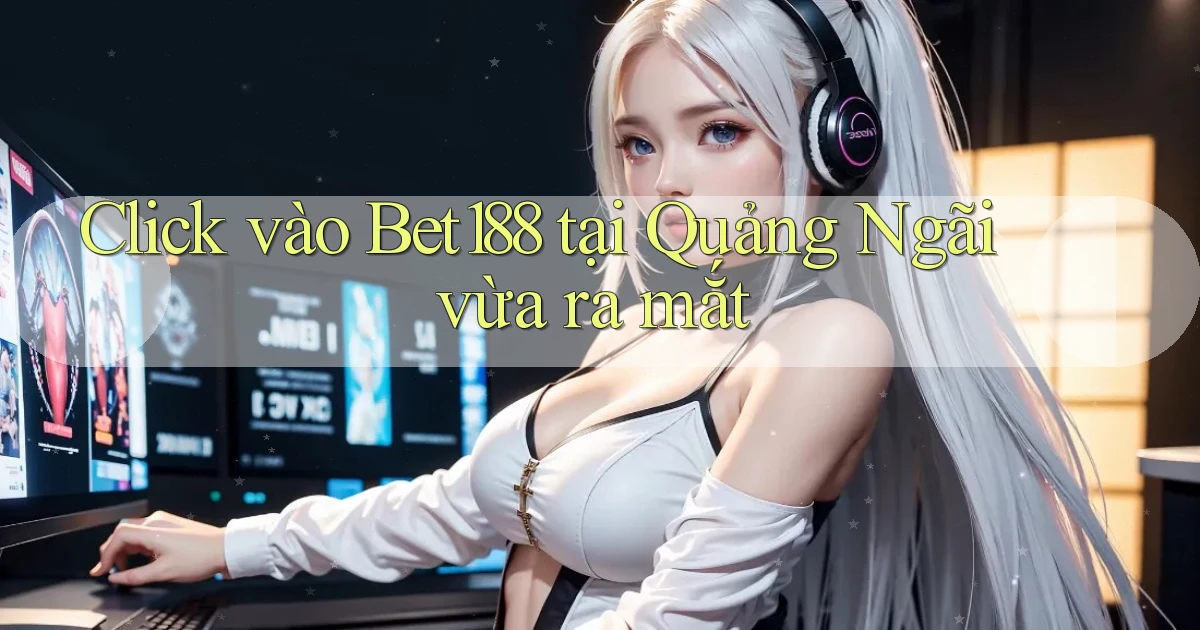 click vào bet188 tại Quảng Ngãi vừa ra mắt