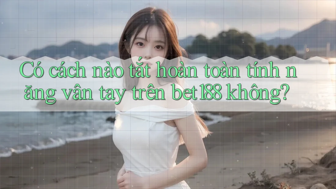 Có cách nào tắt hoàn toàn tính năng vân tay trên bet188 không? Có cách nào tắt hoàn toàn tính năng vân tay trên bet188 không?
