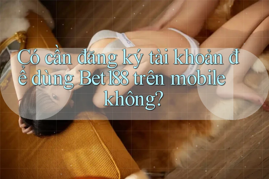 Có cần đăng ký tài khoản để dùng Bet188 trên mobile không? Có cần đăng ký tài khoản để dùng Bet188 trên mobile không?