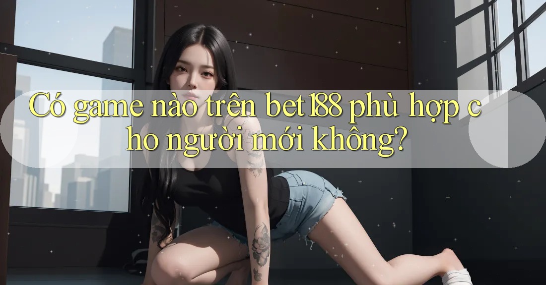 Có game nào trên bet188 phù hợp cho người mới không? Có game nào trên bet188 phù hợp cho người mới không?
