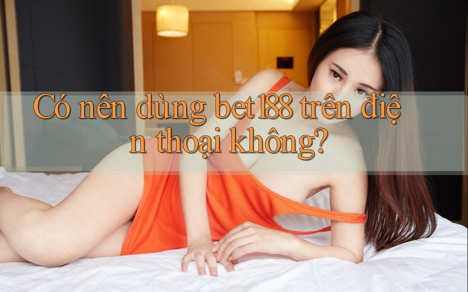Có nên dùng bet188 trên điện thoại không?