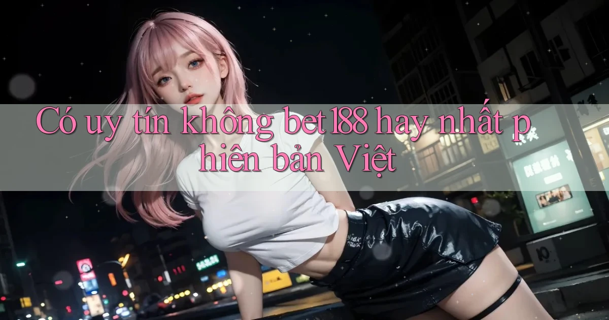 có uy tín không bet188 hay nhất phiên bản việt