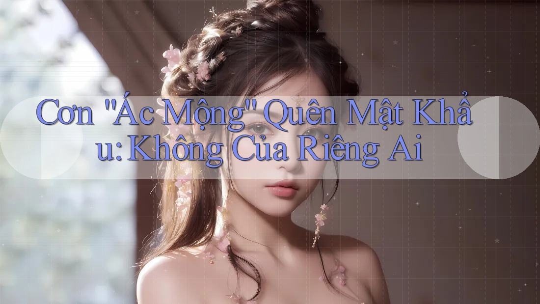 Cơn “Ác Mộng” Quên Mật Khẩu: Không Của Riêng Ai