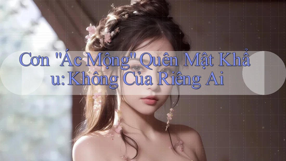 Cơn “Ác Mộng” Quên Mật Khẩu: Không Của Riêng Ai Cơn “Ác Mộng” Quên Mật Khẩu: Không Của Riêng Ai