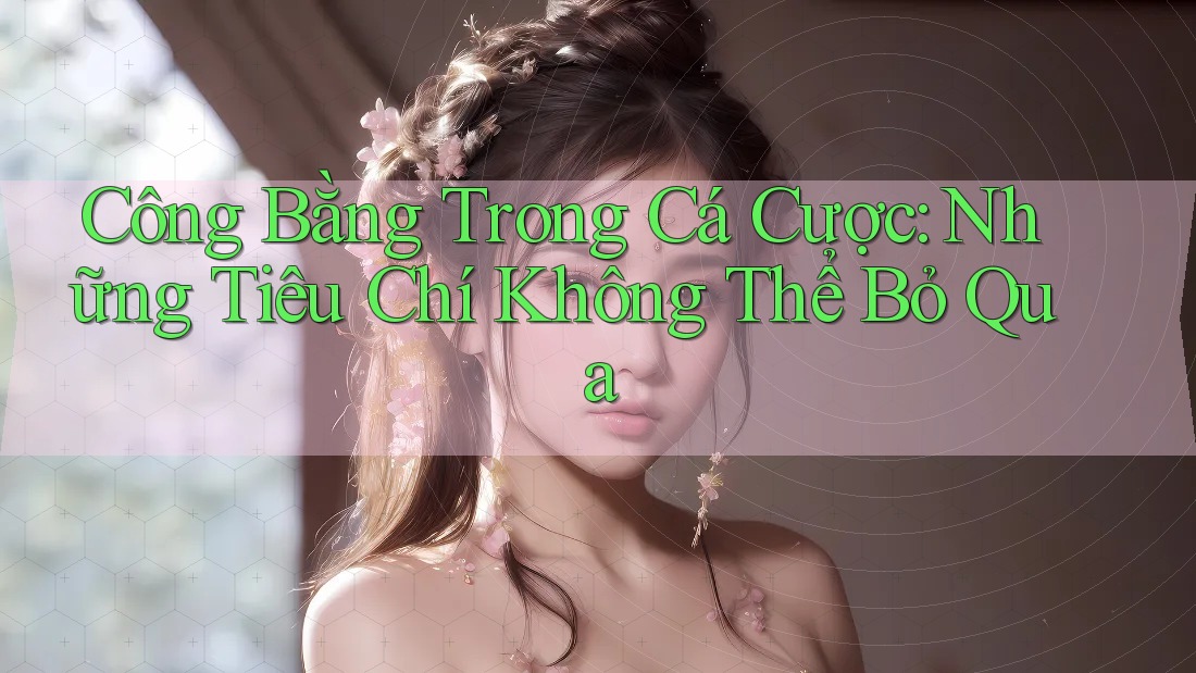 Công Bằng Trong Cá Cược: Những Tiêu Chí Không Thể Bỏ Qua Công Bằng Trong Cá Cược: Những Tiêu Chí Không Thể Bỏ Qua