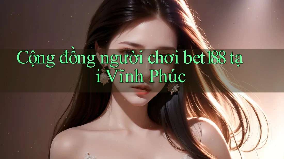 Cộng đồng người chơi bet188 tại Vĩnh Phúc Cộng đồng người chơi bet188 tại Vĩnh Phúc
