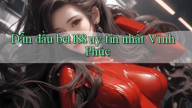 dẫn đầu bet188 uy tín nhất Vĩnh Phúc