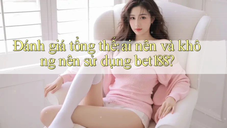 Đánh giá tổng thể: ai nên và không nên sử dụng bet188? Đánh giá tổng thể: ai nên và không nên sử dụng bet188?