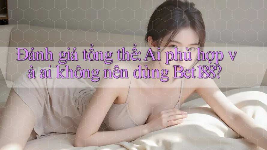 Đánh giá tổng thể: Ai phù hợp và ai không nên dùng Bet188?
