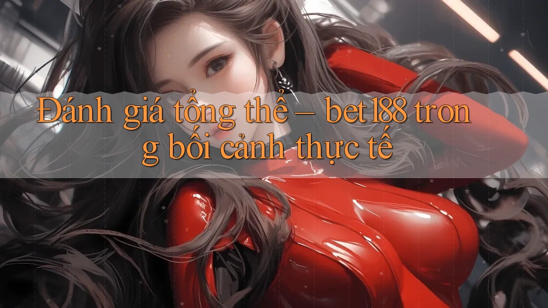 Đánh giá tổng thể – bet188 trong bối cảnh thực tế Đánh giá tổng thể – bet188 trong bối cảnh thực tế