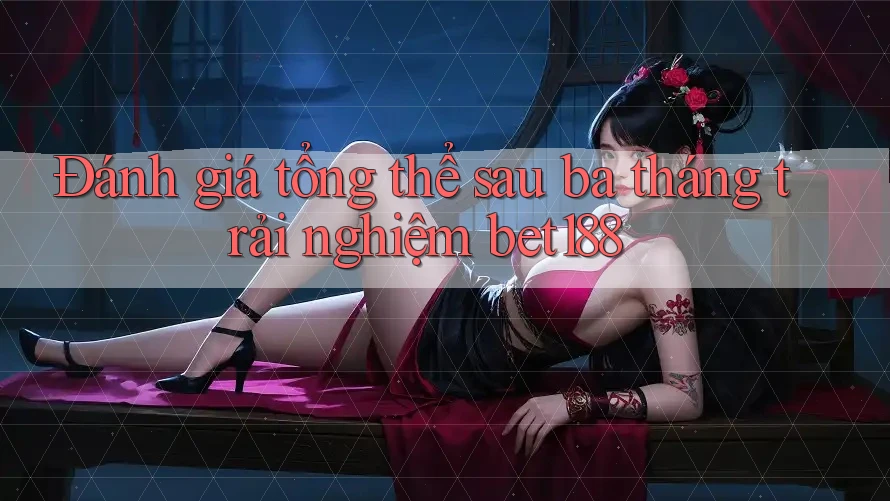 Đánh giá tổng thể sau ba tháng trải nghiệm bet188 Đánh giá tổng thể sau ba tháng trải nghiệm bet188