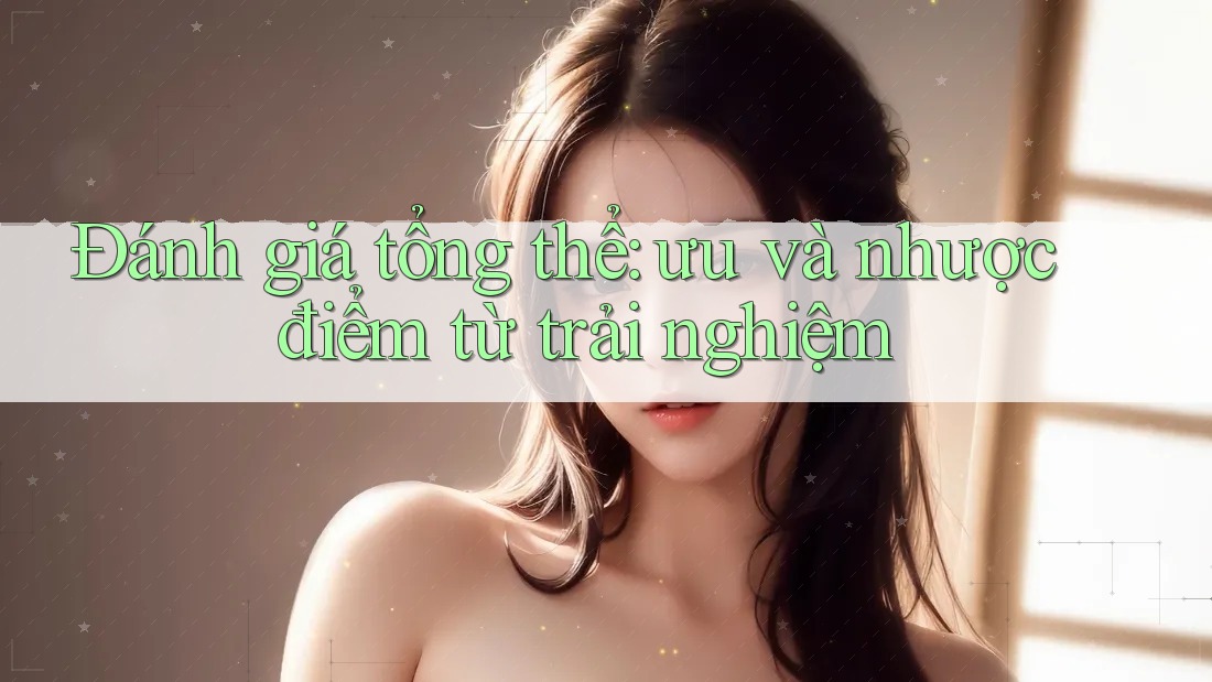 Đánh giá tổng thể — ưu và nhược điểm từ trải nghiệm Đánh giá tổng thể — ưu và nhược điểm từ trải nghiệm