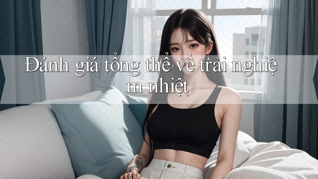 Đánh giá tổng thể về trải nghiệm nhiệt