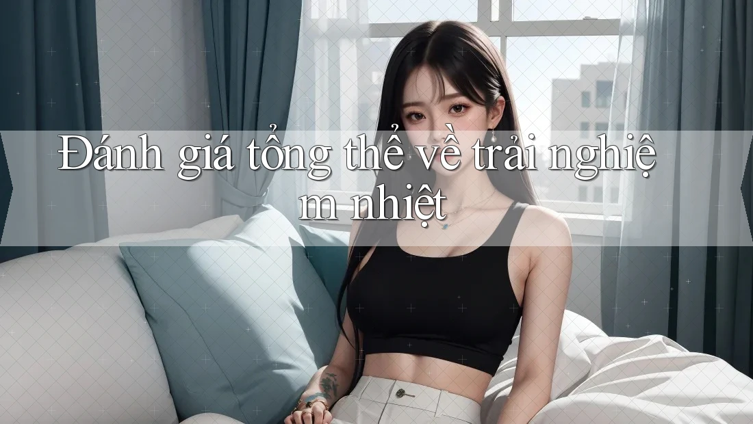 Đánh giá tổng thể về trải nghiệm nhiệt