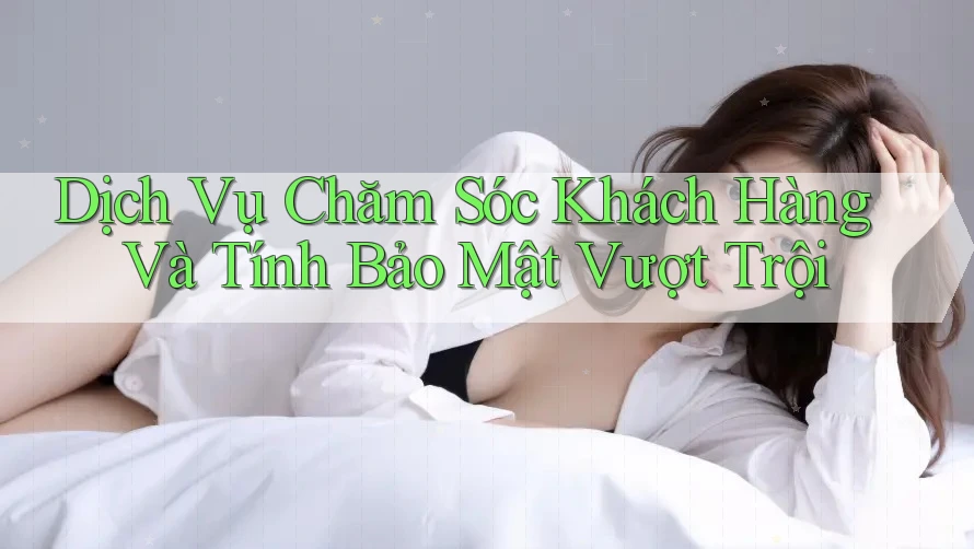 Dịch Vụ Chăm Sóc Khách Hàng Và Tính Bảo Mật Vượt Trội
