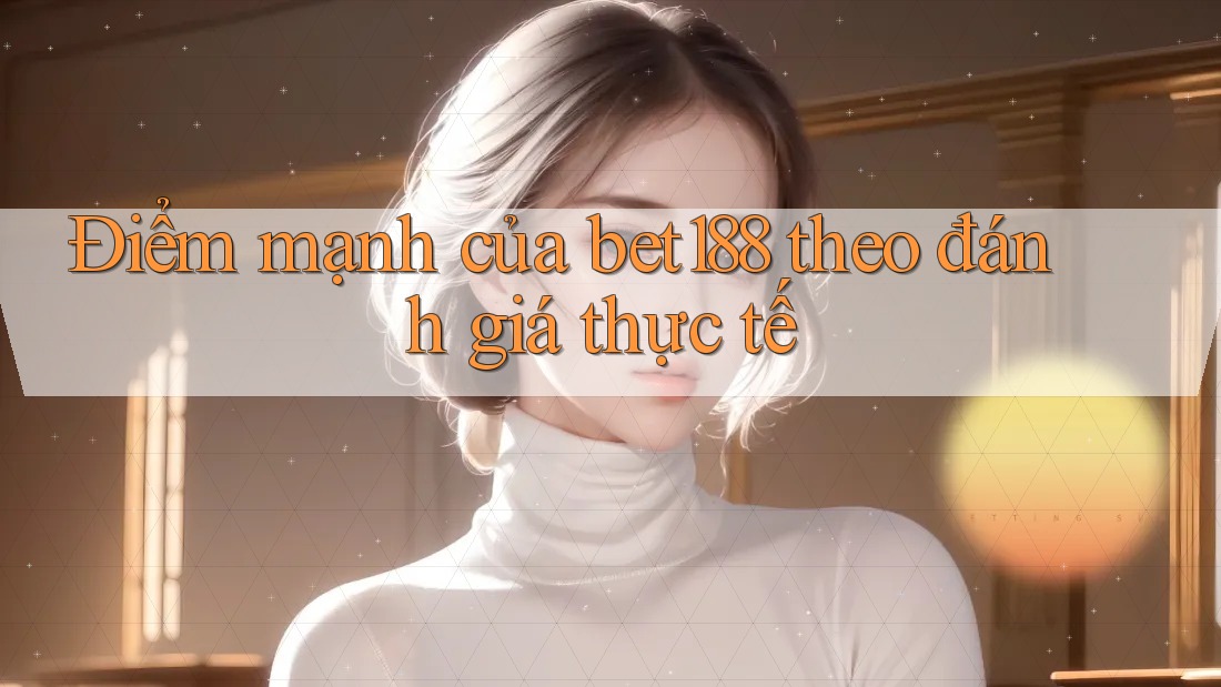 Điểm mạnh của bet188 theo đánh giá thực tế Điểm mạnh của bet188 theo đánh giá thực tế