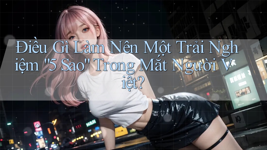 Điều Gì Làm Nên Một Trải Nghiệm “5 Sao” Trong Mắt Người Việt?